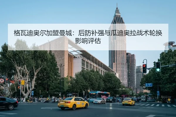 格瓦迪奥尔加盟曼城：后防补强与瓜迪奥拉战术轮换影响评估