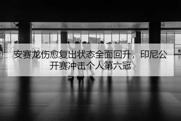 安赛龙伤愈复出状态全面回升，印尼公开赛冲击个人第六冠
